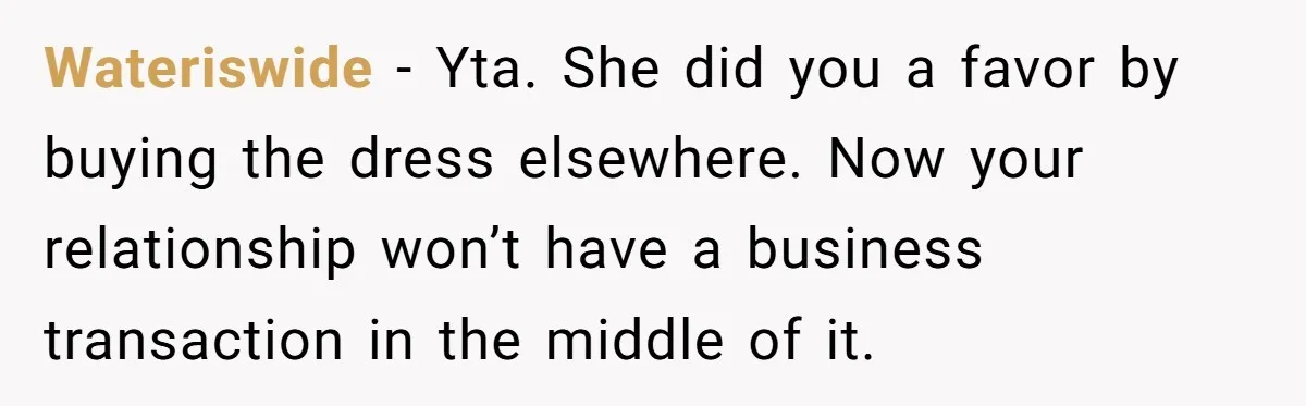 Wateriswide − Yta. She did you a favor by buying the dress elsewhere. Now your relationship won’t have a business transaction in the middle of it.