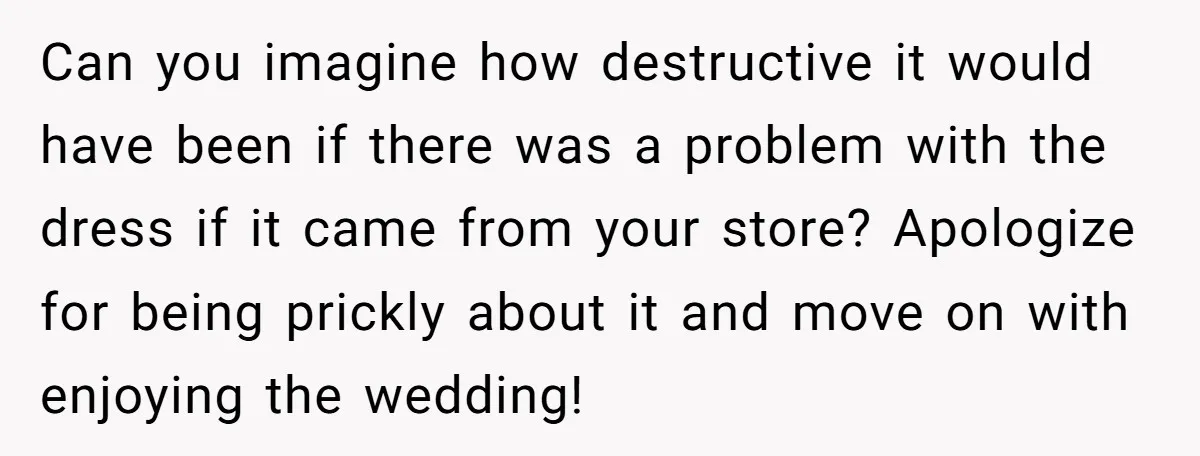Can you imagine how destructive it would have been if there was a problem with the dress if it came from your store? Apologize for being prickly about it and...