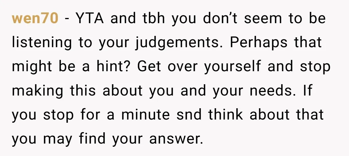 wen70 − YTA and tbh you don’t seem to be listening to your judgements. Perhaps that might be a hint? Get over yourself and stop making this about you and...