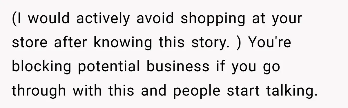 (I would actively avoid shopping at your store after knowing this story. ) You're blocking potential business if you go through with this and people start talking.