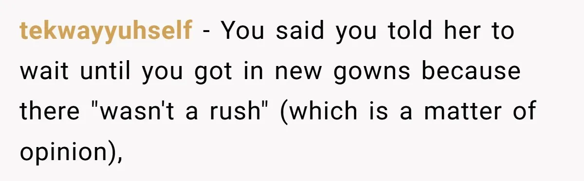 tekwayyuhself − You said you told her to wait until you got in new gowns because there "wasn't a rush" (which is a matter of opinion),