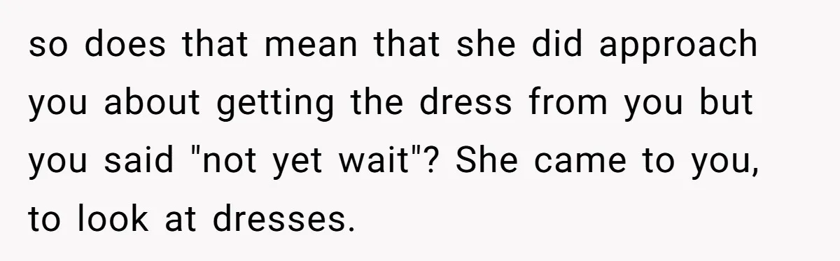 so does that mean that she did approach you about getting the dress from you but you said "not yet wait"? She came to you, to look at dresses.