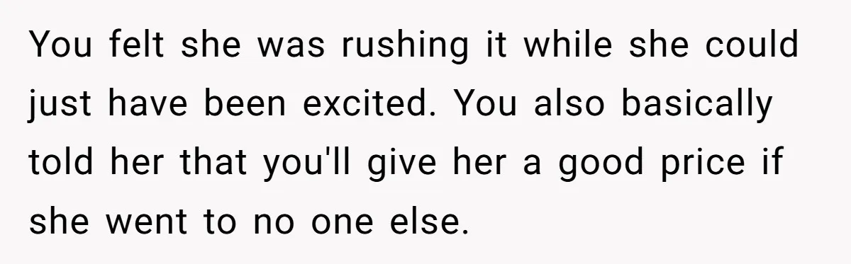 You felt she was rushing it while she could just have been excited. You also basically told her that you'll give her a good price if she went to no...