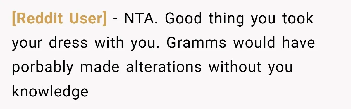 [Reddit User] − NTA. Good thing you took your dress with you. Gramms would have porbably made alterations without you knowledge