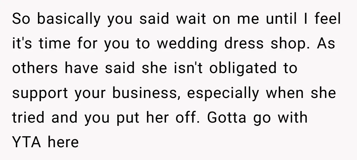 So basically you said wait on me until I feel it's time for you to wedding dress shop. As others have said she isn't obligated to support your business, especially...