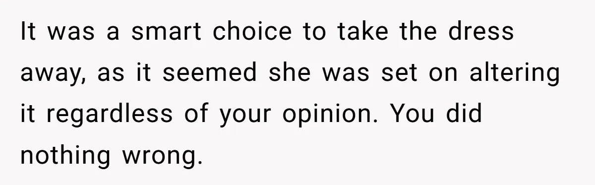 It was a smart choice to take the dress away, as it seemed she was set on altering it regardless of your opinion. You did nothing wrong.
