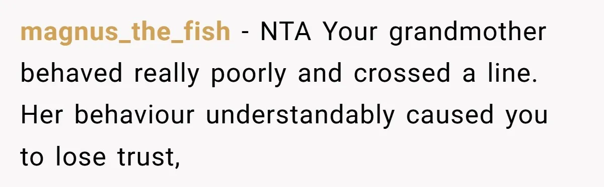 magnus_the_fish − NTA Your grandmother behaved really poorly and crossed a line. Her behaviour understandably caused you to lose trust,