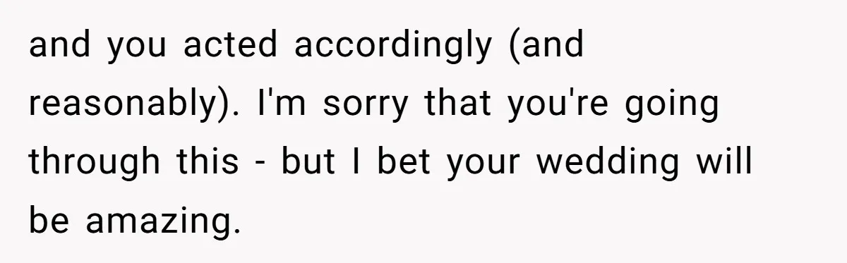 and you acted accordingly (and reasonably). I'm sorry that you're going through this - but I bet your wedding will be amazing.