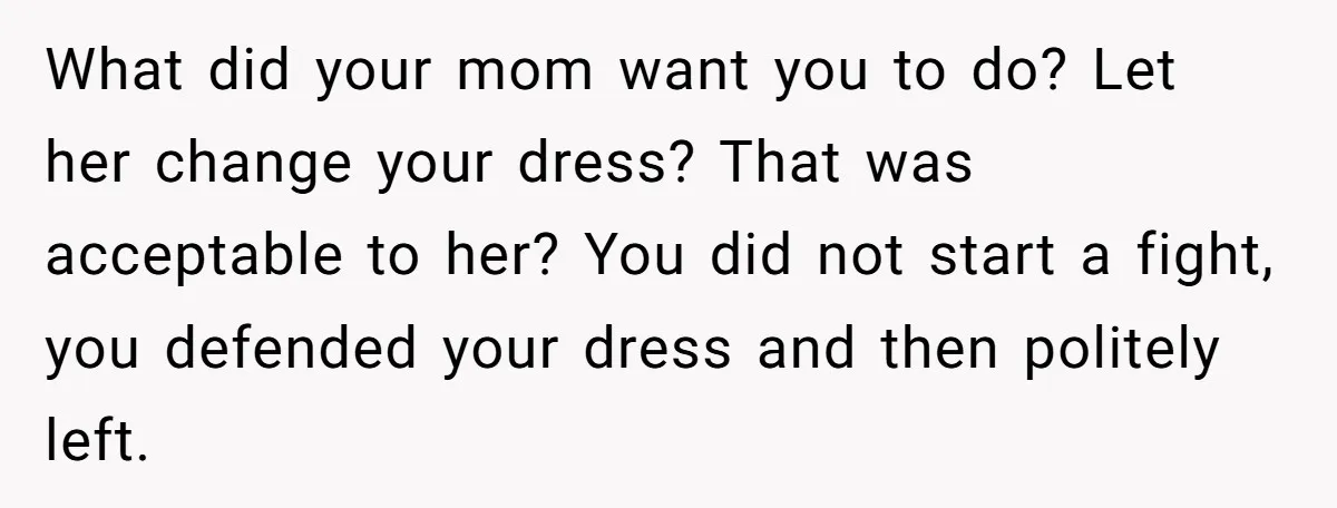 What did your mom want you to do? Let her change your dress? That was acceptable to her? You did not start a fight, you defended your dress and then...