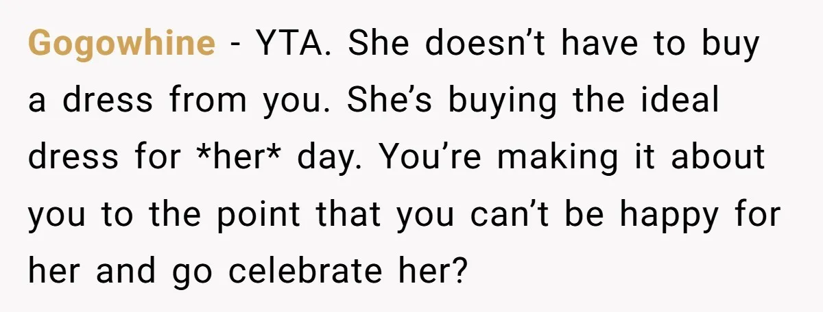 Gogowhine − YTA. She doesn’t have to buy a dress from you. She’s buying the ideal dress for *her* day. You’re making it about you to the point that you...