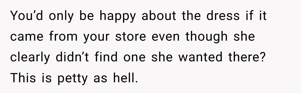 You’d only be happy about the dress if it came from your store even though she clearly didn’t find one she wanted there? This is petty as hell.