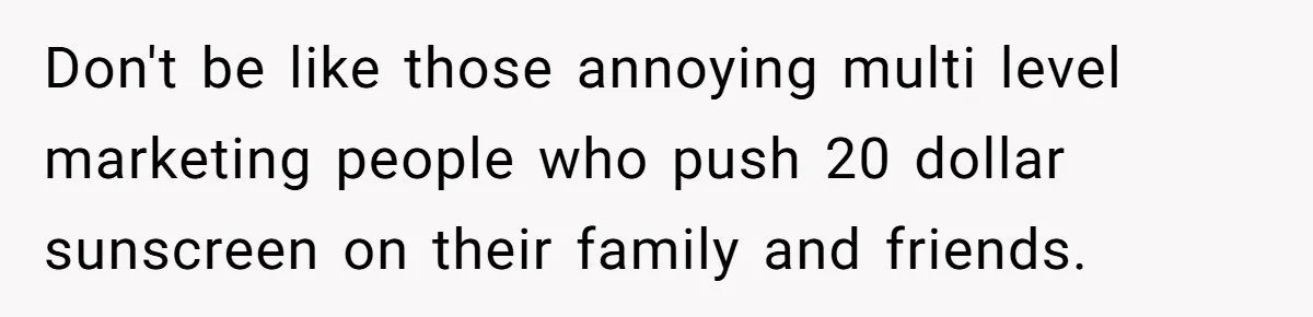 Don't be like those annoying multi level marketing people who push 20 dollar sunscreen on their family and friends.