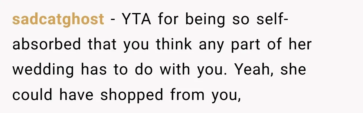 sadcatghost − YTA for being so self-absorbed that you think any part of her wedding has to do with you. Yeah, she could have shopped from you,