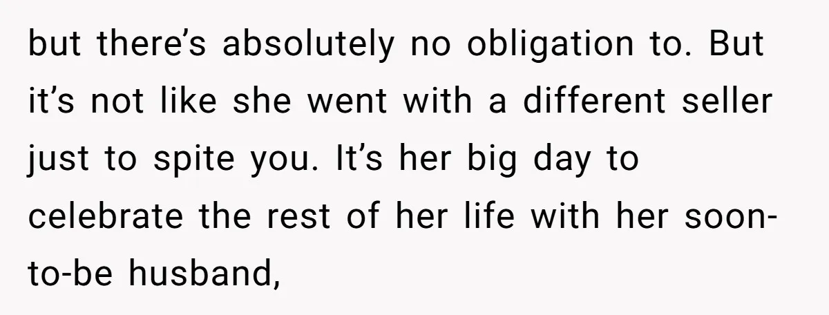 but there’s absolutely no obligation to. But it’s not like she went with a different seller just to spite you. It’s her big day to celebrate the rest of her...