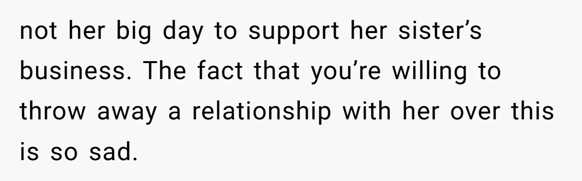 not her big day to support her sister’s business. The fact that you’re willing to throw away a relationship with her over this is so sad.