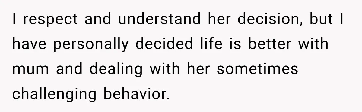 I respect and understand her decision, but I have personally decided life is better with mum and dealing with her sometimes challenging behavior.