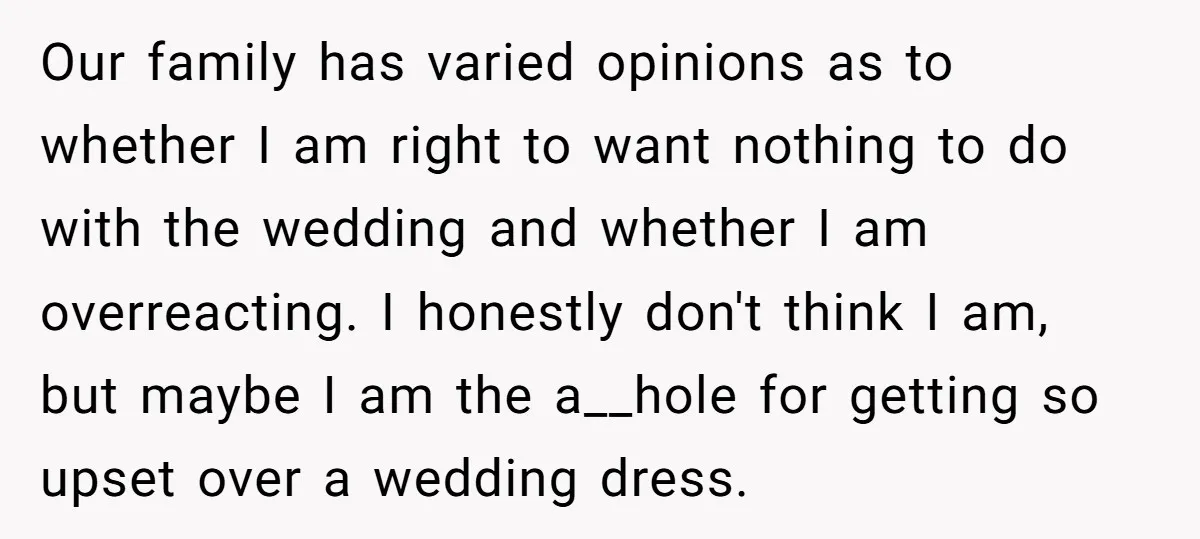 Our family has varied opinions as to whether I am right to want nothing to do with the wedding and whether I am overreacting. I honestly don't think I am,...