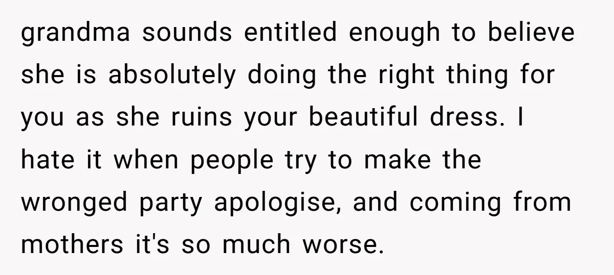 grandma sounds entitled enough to believe she is absolutely doing the right thing for you as she ruins your beautiful dress. I hate it when people try to make the...