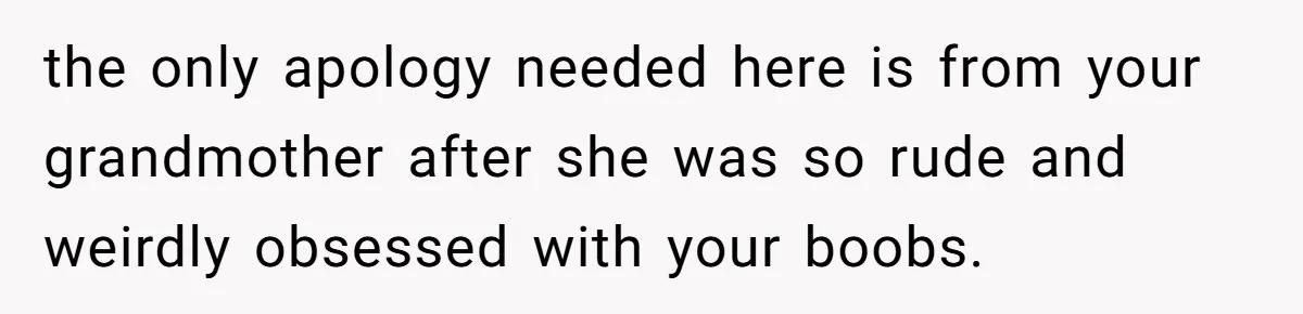 the only apology needed here is from your grandmother after she was so rude and weirdly obsessed with your boobs.