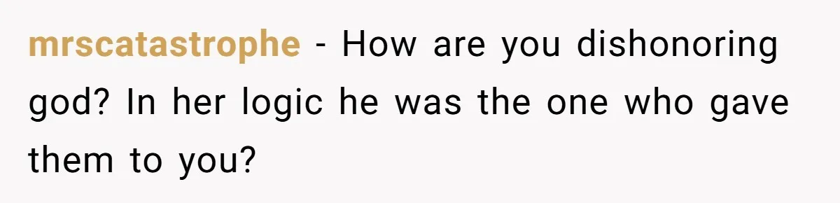 mrscatastrophe − How are you dishonoring god? In her logic he was the one who gave them to you?