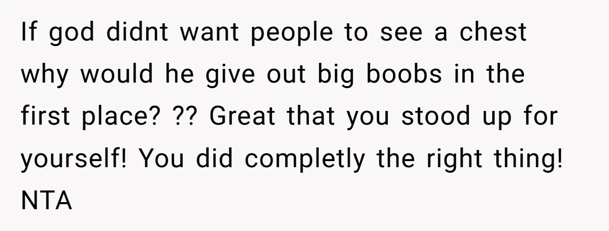 If god didnt want people to see a chest why would he give out big boobs in the first place? ?? Great that you stood up for yourself! You did...