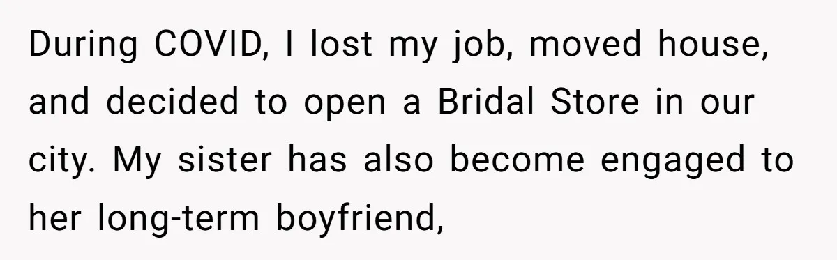 During COVID, I lost my job, moved house, and decided to open a Bridal Store in our city. My sister has also become engaged to her long-term boyfriend,