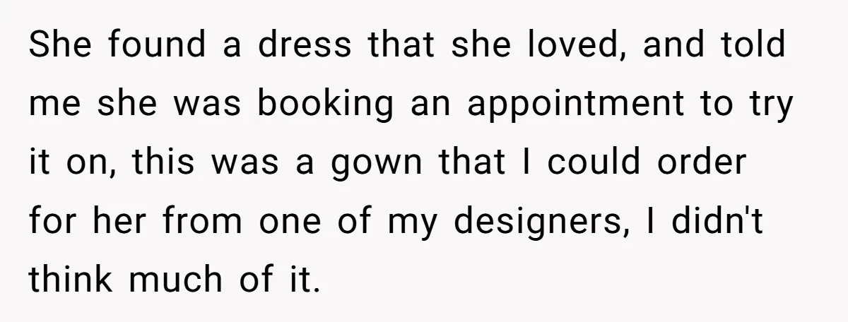 She found a dress that she loved, and told me she was booking an appointment to try it on, this was a gown that I could order for her from...