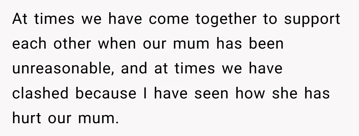 At times we have come together to support each other when our mum has been unreasonable, and at times we have clashed because I have seen how she has hurt...