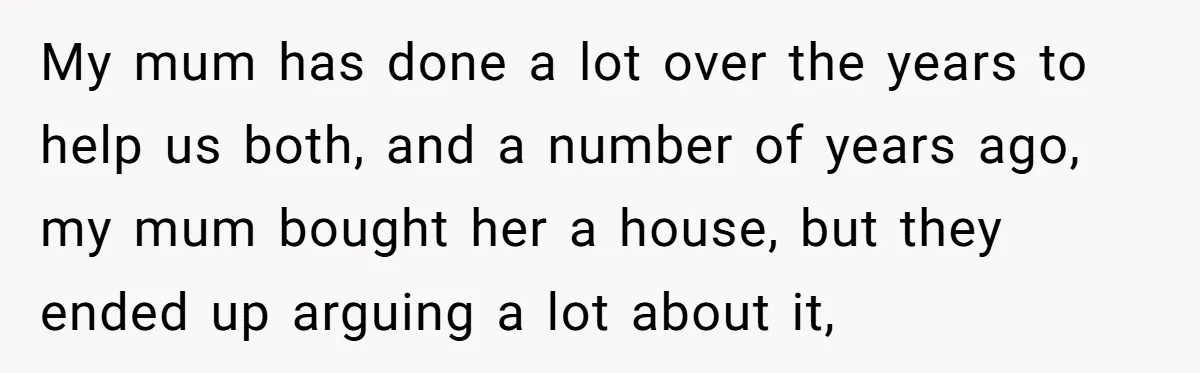My mum has done a lot over the years to help us both, and a number of years ago, my mum bought her a house, but they ended up arguing...