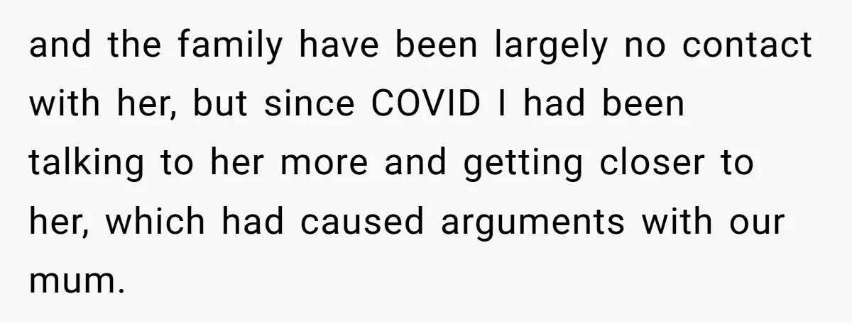 and the family have been largely no contact with her, but since COVID I had been talking to her more and getting closer to her, which had caused arguments with...