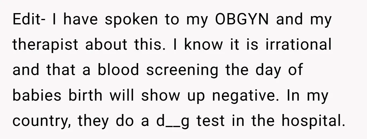 Edit- I have spoken to my OBGYN and my therapist about this. I know it is irrational and that a blood screening the day of babies birth will show up...