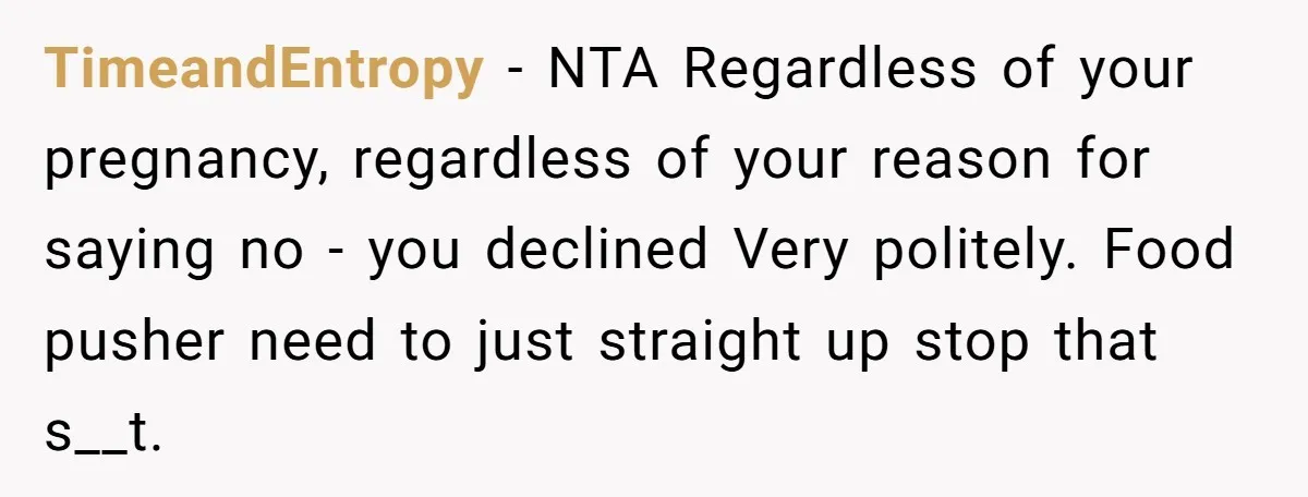 TimeandEntropy − NTA Regardless of your pregnancy, regardless of your reason for saying no - you declined Very politely. Food pusher need to just straight up stop that s__t.