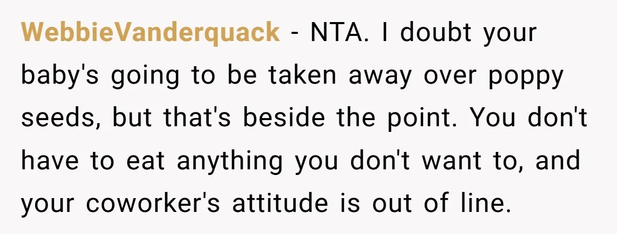 WebbieVanderquack − NTA. I doubt your baby's going to be taken away over poppy seeds, but that's beside the point. You don't have to eat anything you don't want to,...