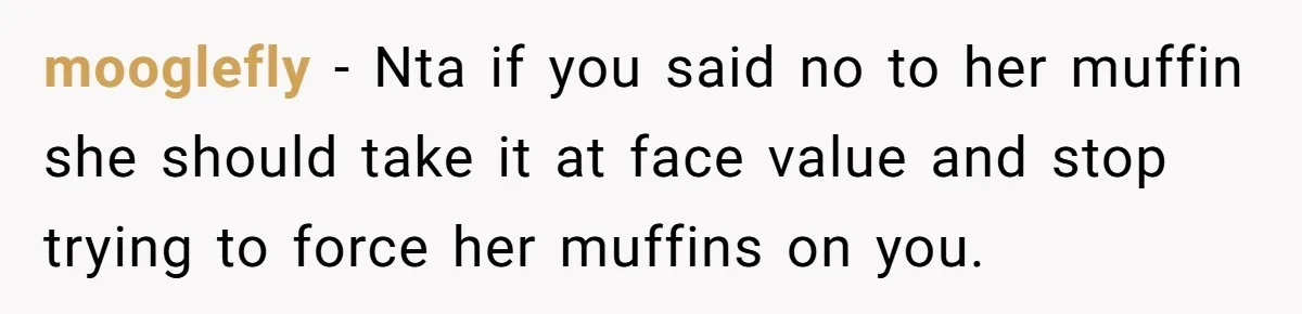 mooglefly − Nta if you said no to her muffin she should take it at face value and stop trying to force her muffins on you.
