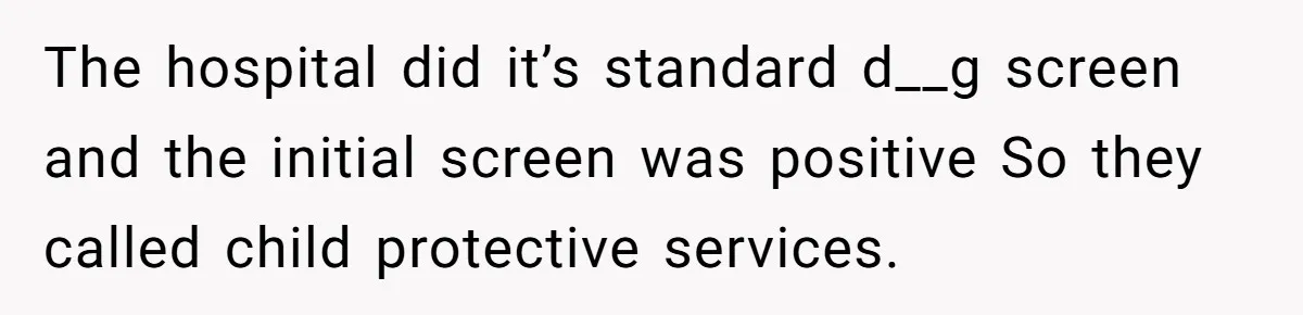 The hospital did it’s standard d__g screen and the initial screen was positive So they called child protective services.