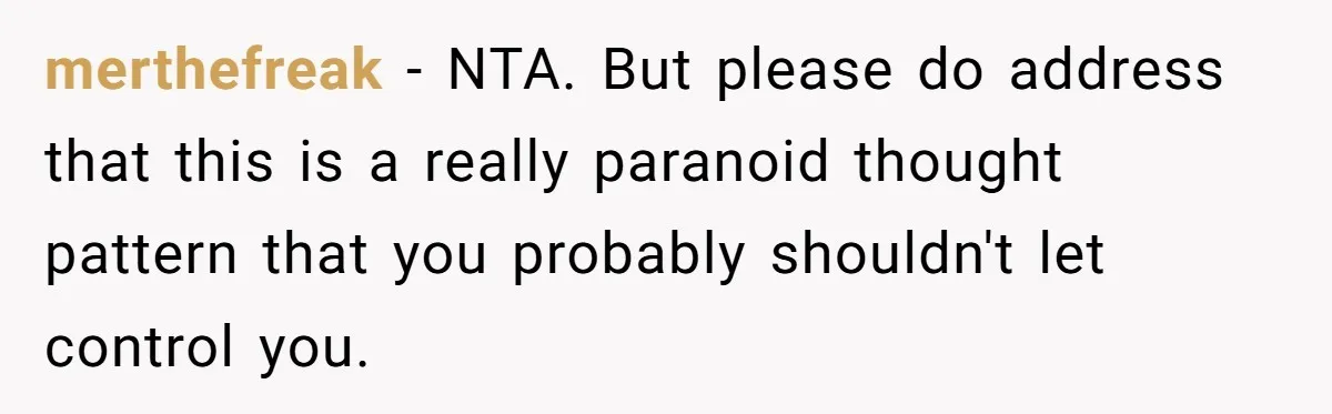 merthefreak − NTA. But please do address that this is a really paranoid thought pattern that you probably shouldn't let control you.