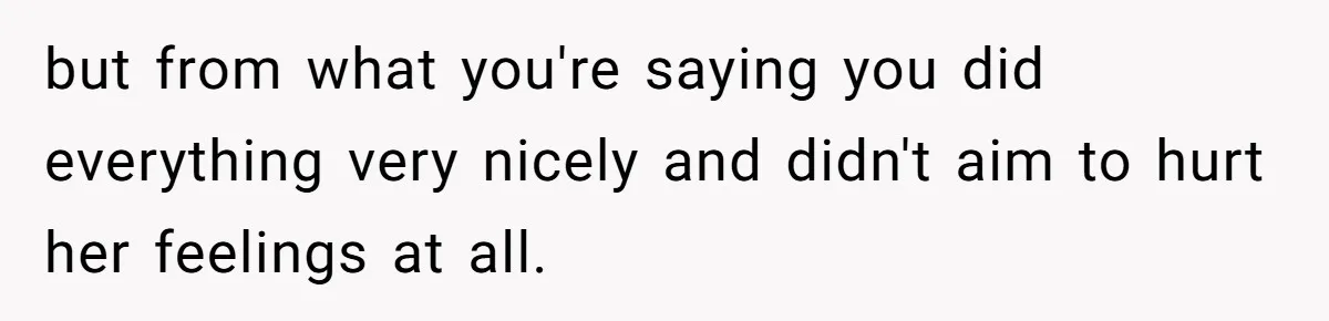 but from what you're saying you did everything very nicely and didn't aim to hurt her feelings at all.
