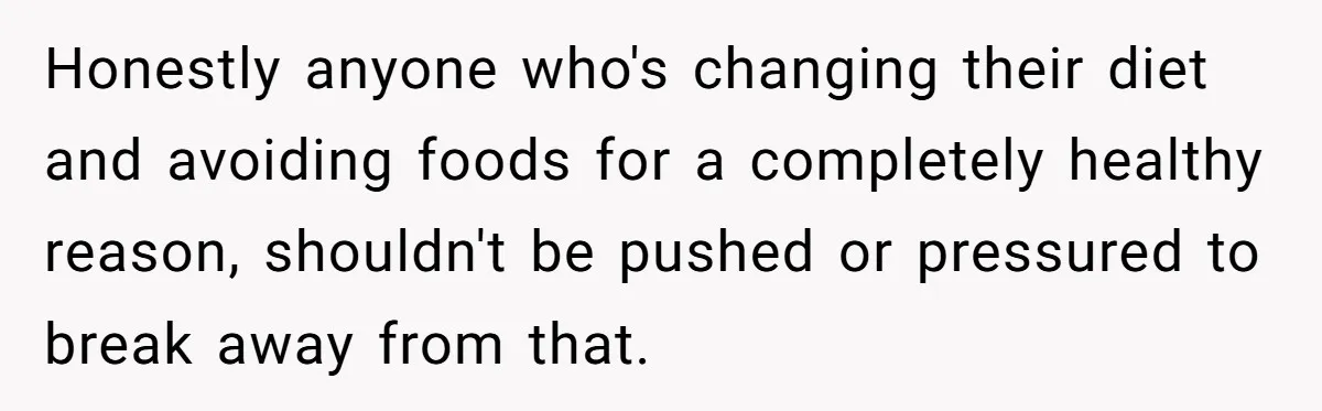 Honestly anyone who's changing their diet and avoiding foods for a completely healthy reason, shouldn't be pushed or pressured to break away from that.