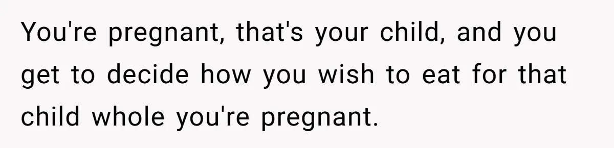 You're pregnant, that's your child, and you get to decide how you wish to eat for that child whole you're pregnant.
