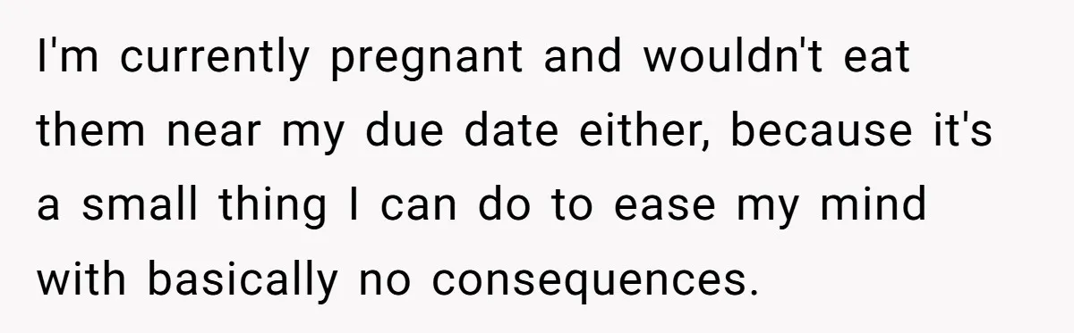 I'm currently pregnant and wouldn't eat them near my due date either, because it's a small thing I can do to ease my mind with basically no consequences.