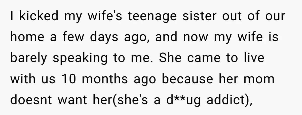 I kicked my wife's teenage sister out of our home a few days ago, and now my wife is barely speaking to me. She came to live with us 10...