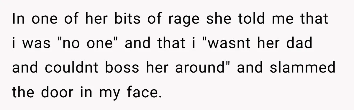 In one of her bits of rage she told me that i was "no one" and that i "wasnt her dad and couldnt boss her around" and slammed the door...