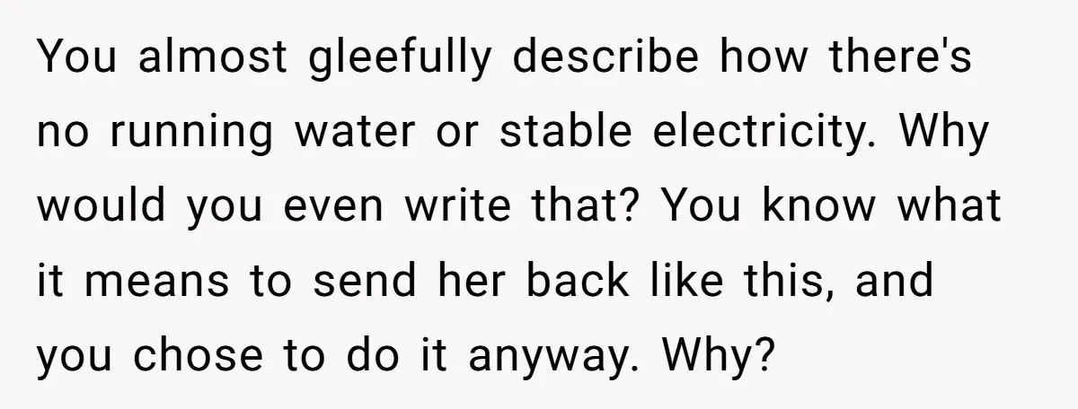 You almost gleefully describe how there's no running water or stable electricity. Why would you even write that? You know what it means to send her back like this, and...
