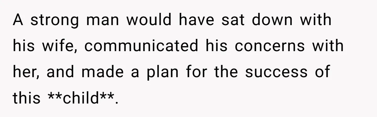A strong man would have sat down with his wife, communicated his concerns with her, and made a plan for the success of this **child**.