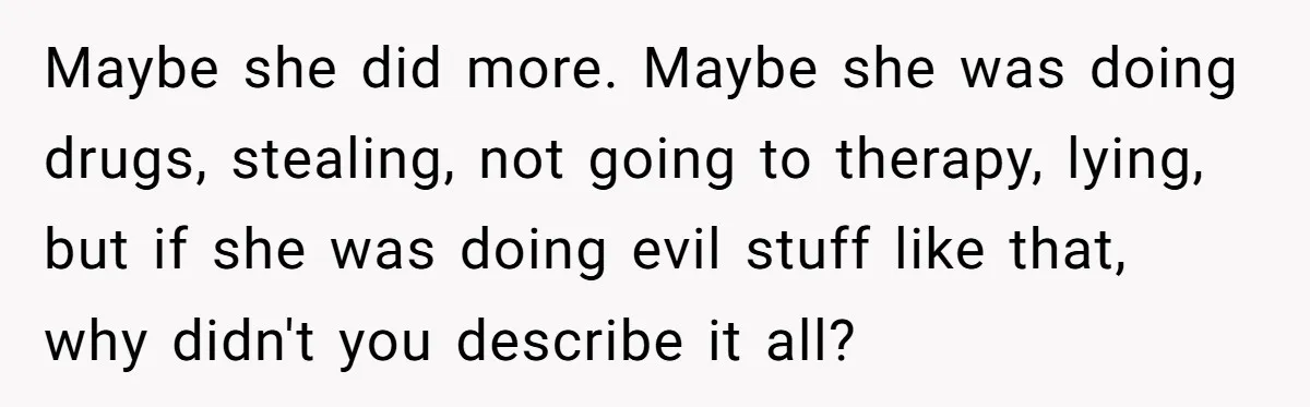 Maybe she did more. Maybe she was doing drugs, stealing, not going to therapy, lying, but if she was doing evil stuff like that, why didn't you describe it all?