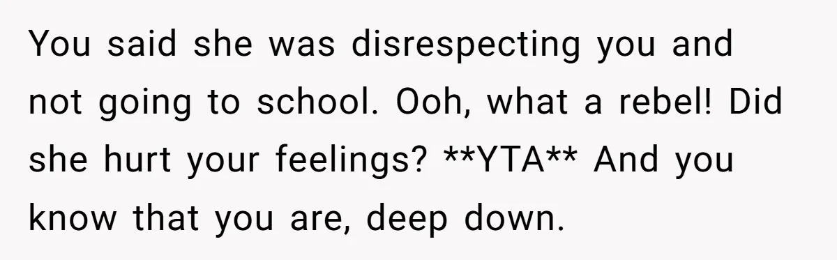 You said she was disrespecting you and not going to school. Ooh, what a rebel! Did she hurt your feelings? **YTA** And you know that you are, deep down.