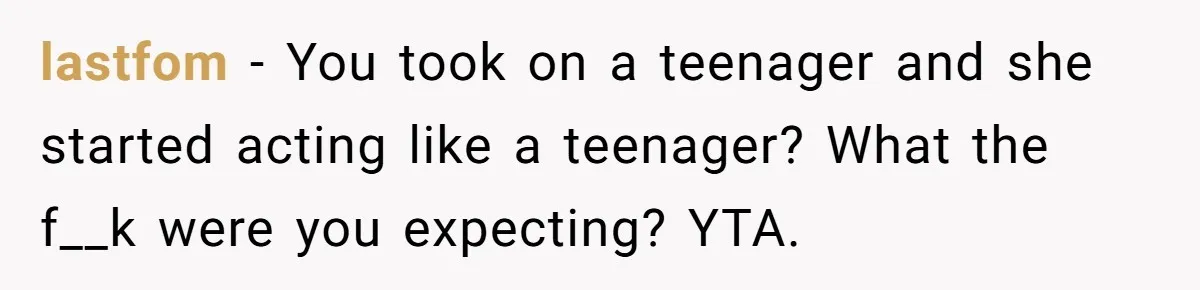 lastfom − You took on a teenager and she started acting like a teenager? What the f__k were you expecting? YTA.