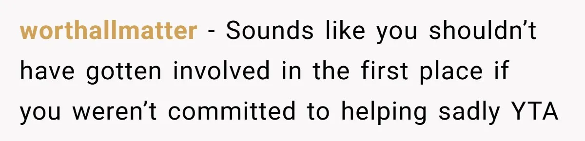 worthallmatter − Sounds like you shouldn’t have gotten involved in the first place if you weren’t committed to helping sadly YTA
