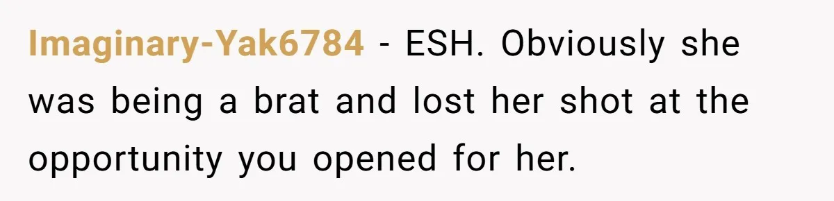 Imaginary-Yak6784 − ESH. Obviously she was being a brat and lost her shot at the opportunity you opened for her.