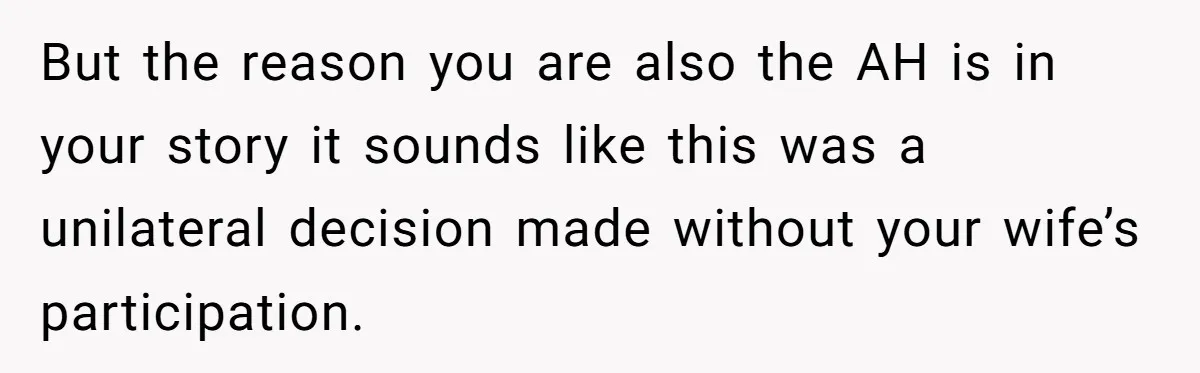 But the reason you are also the AH is in your story it sounds like this was a unilateral decision made without your wife’s participation.